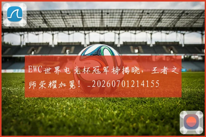 EWC世界电竞杯冠军榜揭晓，王者之师荣耀加冕！_20260701214155