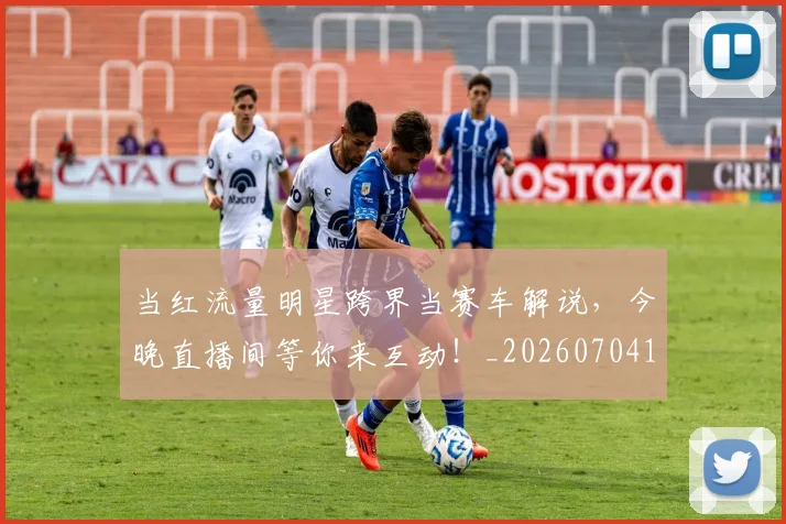 当红流量明星跨界当赛车解说，今晚直播间等你来互动！_20260704172208