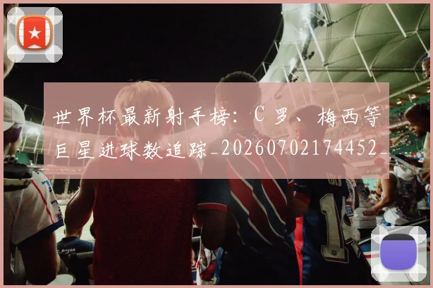 世界杯最新射手榜：C 罗、梅西等巨星进球数追踪_20260702174452_20260715191825
