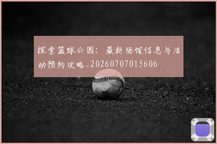 探索篮球公园:最新场馆信息与活动预约攻略_20260707015606