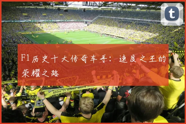 F1历史十大传奇车手:速度之王的荣耀之路