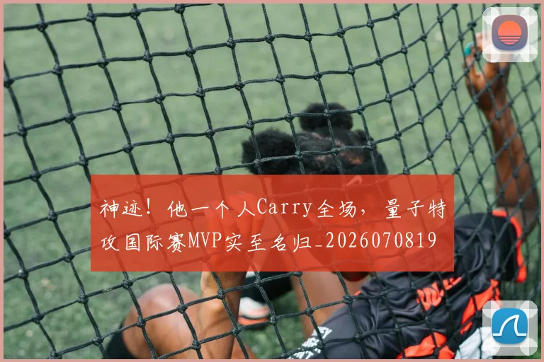 神迹!他一个人Carry全场,量子特攻国际赛MVP实至名归_20260708194853