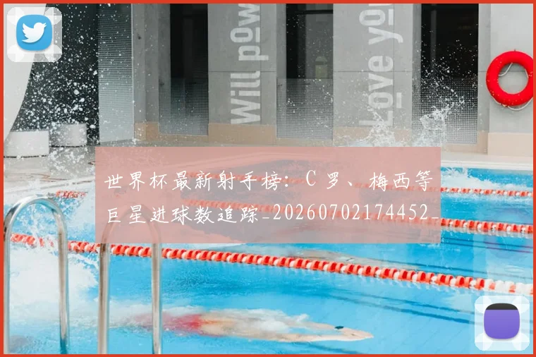 世界杯最新射手榜：C 罗、梅西等巨星进球数追踪_20260702174452_20260715191825