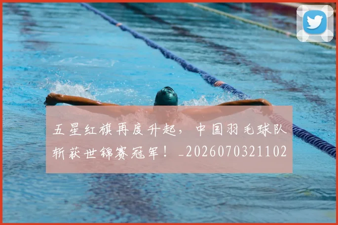 五星红旗再度升起，中国羽毛球队斩获世锦赛冠军！_20260703211024