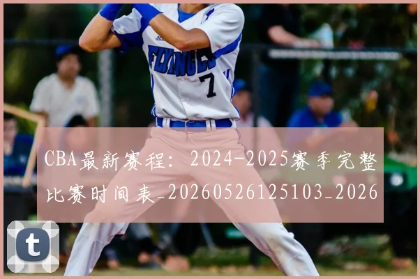 CBA最新赛程:2024-2025赛季完整比赛时间表_20260526125103_20260701211356