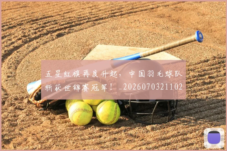 五星红旗再度升起,中国羽毛球队斩获世锦赛冠军!_20260703211024